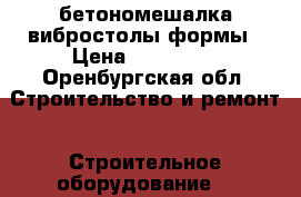 бетономешалка вибростолы формы › Цена ­ 150 000 - Оренбургская обл. Строительство и ремонт » Строительное оборудование   